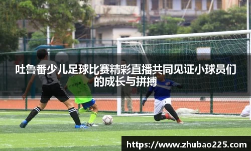 吐鲁番少儿足球比赛精彩直播共同见证小球员们的成长与拼搏