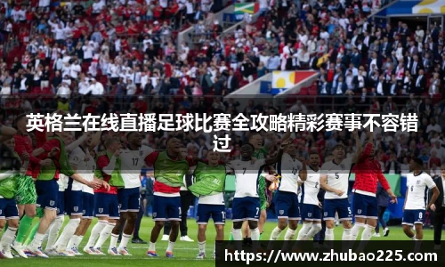 英格兰在线直播足球比赛全攻略精彩赛事不容错过