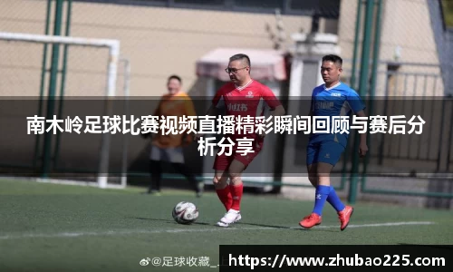 南木岭足球比赛视频直播精彩瞬间回顾与赛后分析分享