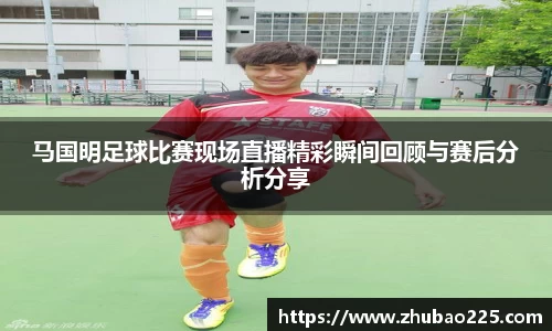 马国明足球比赛现场直播精彩瞬间回顾与赛后分析分享